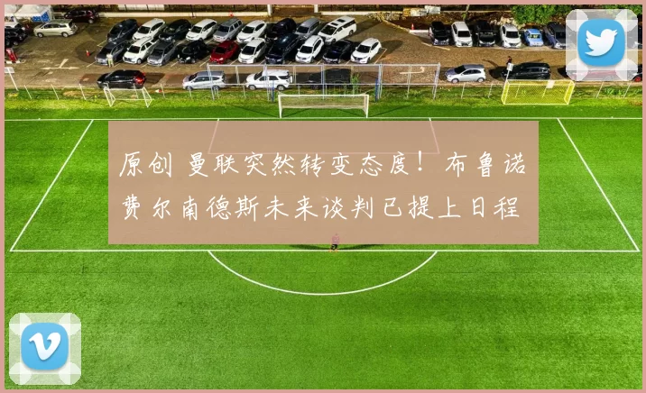 原创 曼联突然转变态度！布鲁诺・费尔南德斯未来谈判已提上日程