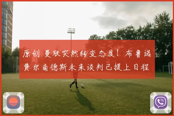 原创 曼联突然转变态度！布鲁诺・费尔南德斯未来谈判已提上日程