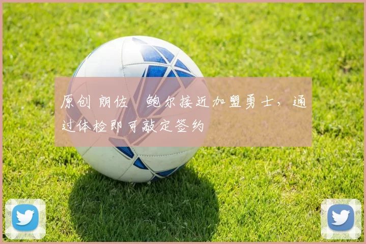 原创 朗佐・鲍尔接近加盟勇士，通过体检即可敲定签约