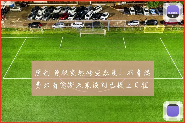 原创 曼联突然转变态度！布鲁诺・费尔南德斯未来谈判已提上日程