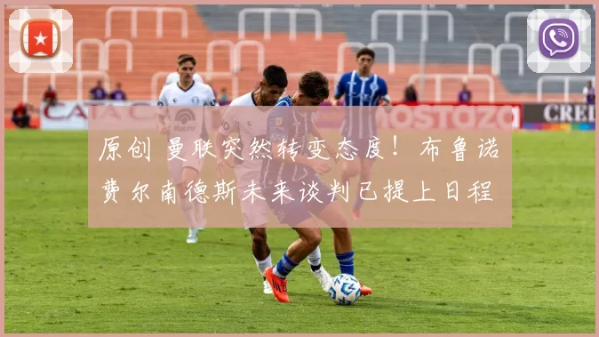 原创 曼联突然转变态度！布鲁诺・费尔南德斯未来谈判已提上日程