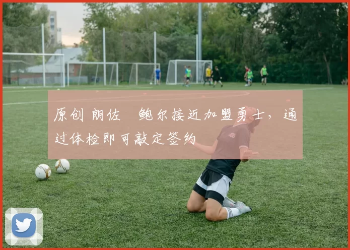 原创 朗佐・鲍尔接近加盟勇士，通过体检即可敲定签约