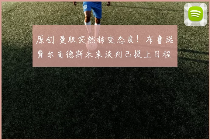 原创 曼联突然转变态度！布鲁诺・费尔南德斯未来谈判已提上日程