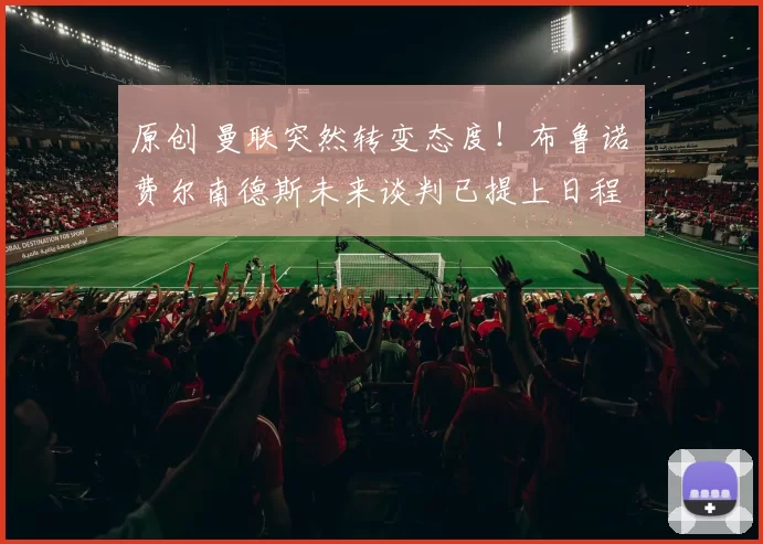 原创 曼联突然转变态度！布鲁诺・费尔南德斯未来谈判已提上日程