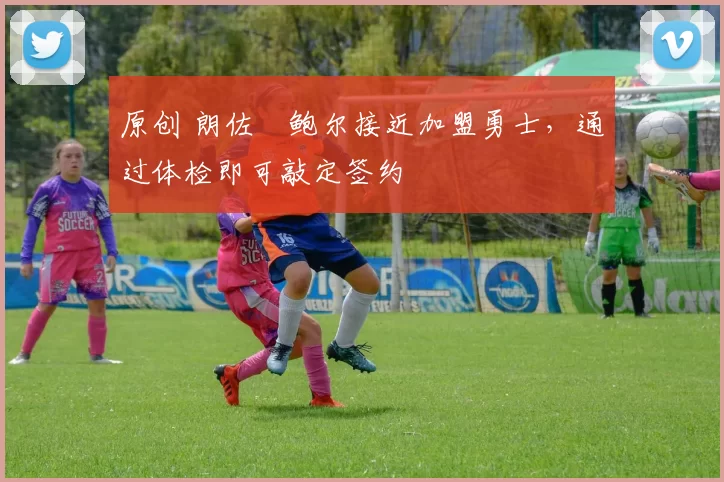 原创 朗佐・鲍尔接近加盟勇士，通过体检即可敲定签约