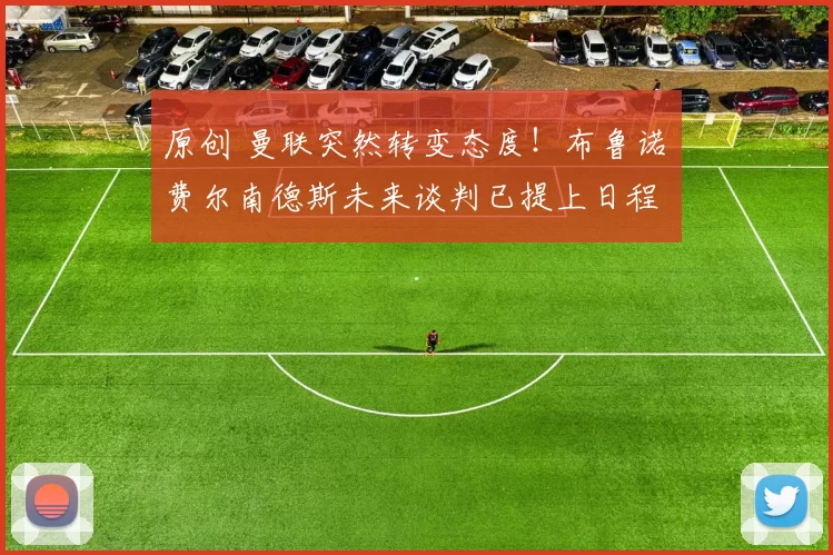 原创 曼联突然转变态度！布鲁诺・费尔南德斯未来谈判已提上日程