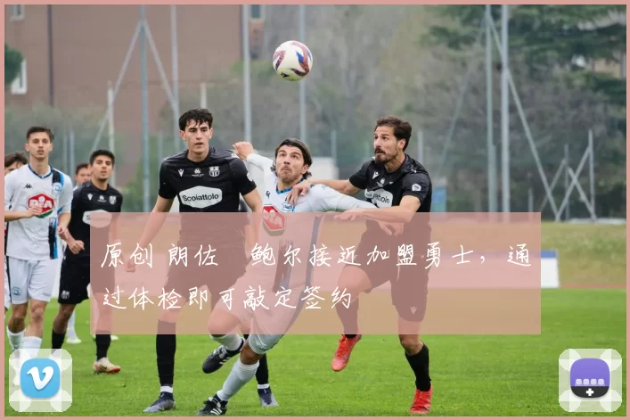 原创 朗佐・鲍尔接近加盟勇士，通过体检即可敲定签约