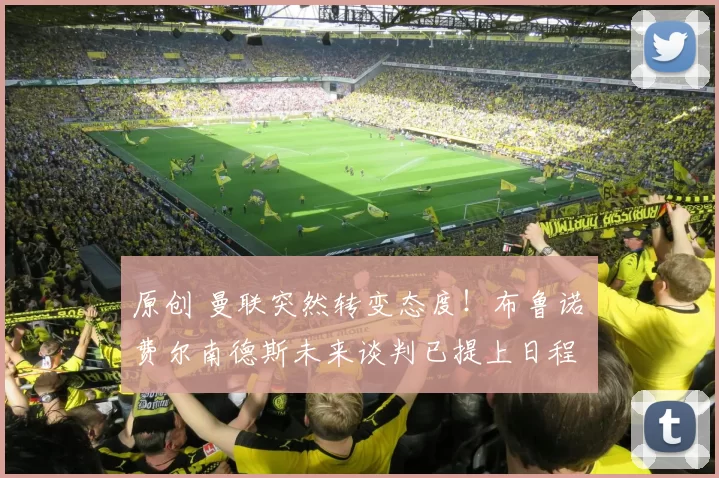 原创 曼联突然转变态度！布鲁诺・费尔南德斯未来谈判已提上日程