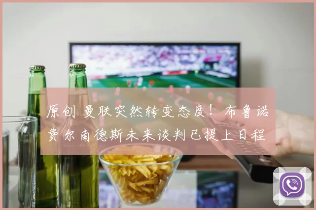 原创 曼联突然转变态度！布鲁诺・费尔南德斯未来谈判已提上日程