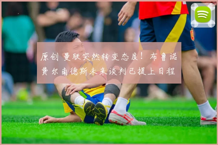 原创 曼联突然转变态度！布鲁诺・费尔南德斯未来谈判已提上日程