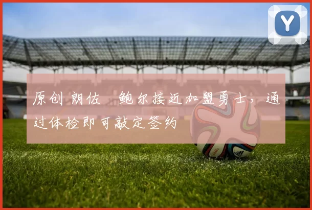 原创 朗佐・鲍尔接近加盟勇士，通过体检即可敲定签约