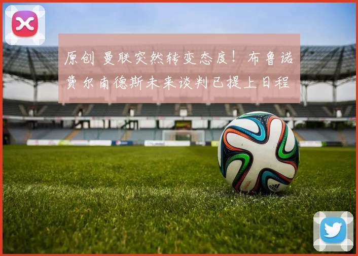 原创 曼联突然转变态度！布鲁诺・费尔南德斯未来谈判已提上日程