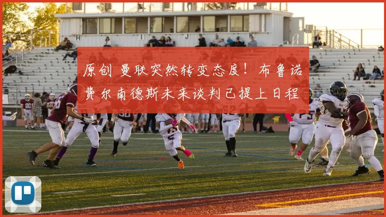 原创 曼联突然转变态度！布鲁诺・费尔南德斯未来谈判已提上日程