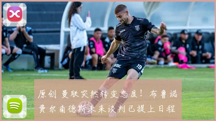 原创 曼联突然转变态度！布鲁诺・费尔南德斯未来谈判已提上日程