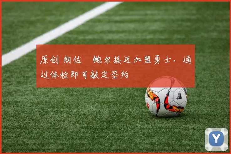 原创 朗佐・鲍尔接近加盟勇士，通过体检即可敲定签约