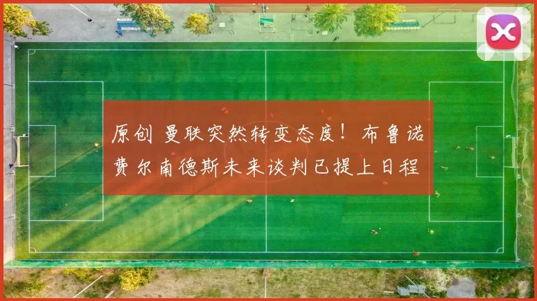 原创 曼联突然转变态度！布鲁诺・费尔南德斯未来谈判已提上日程