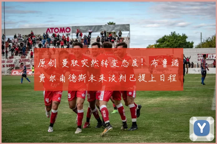 原创 曼联突然转变态度!布鲁诺・费尔南德斯未来谈判已提上日程