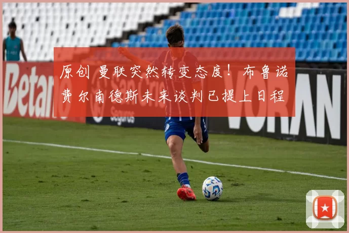 原创 曼联突然转变态度！布鲁诺・费尔南德斯未来谈判已提上日程