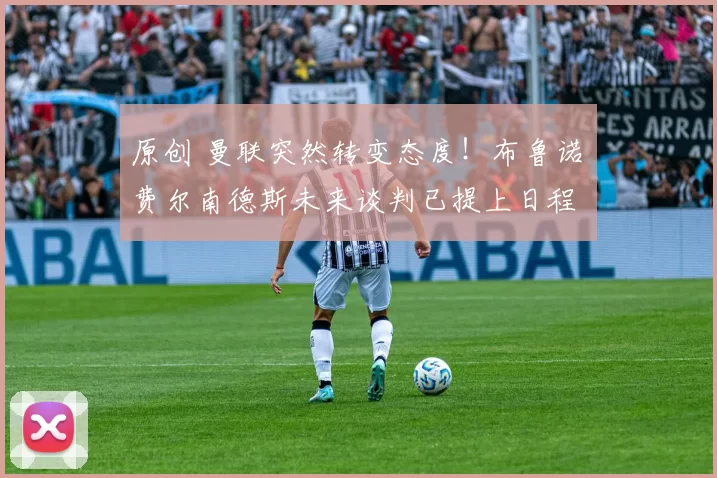 原创 曼联突然转变态度！布鲁诺・费尔南德斯未来谈判已提上日程