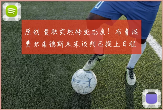 原创 曼联突然转变态度！布鲁诺・费尔南德斯未来谈判已提上日程