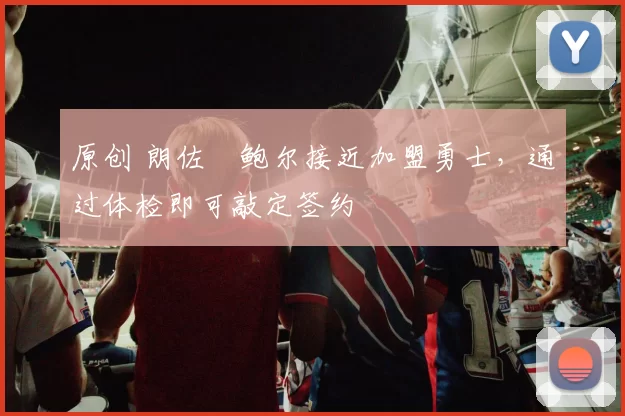 原创 朗佐・鲍尔接近加盟勇士，通过体检即可敲定签约