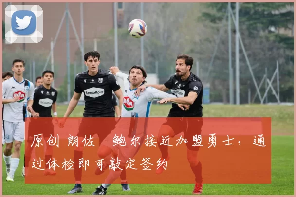 原创 朗佐・鲍尔接近加盟勇士，通过体检即可敲定签约