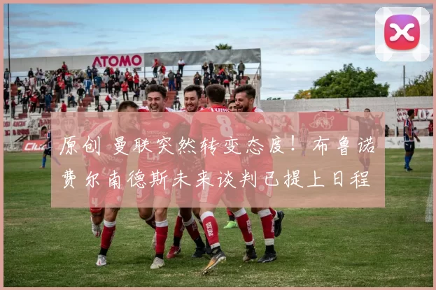 原创 曼联突然转变态度！布鲁诺・费尔南德斯未来谈判已提上日程