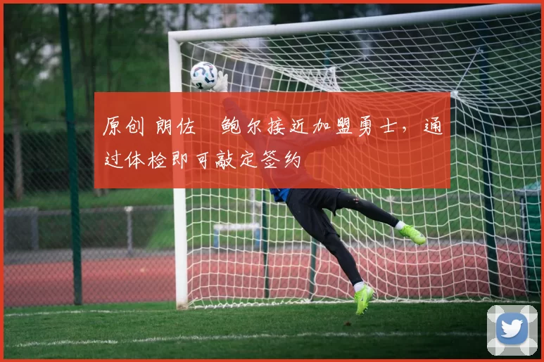 原创 朗佐・鲍尔接近加盟勇士，通过体检即可敲定签约