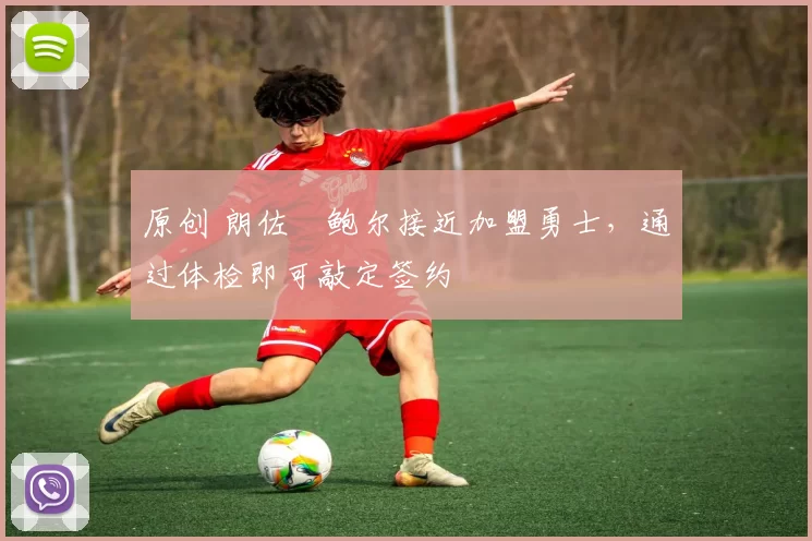 原创 朗佐・鲍尔接近加盟勇士，通过体检即可敲定签约