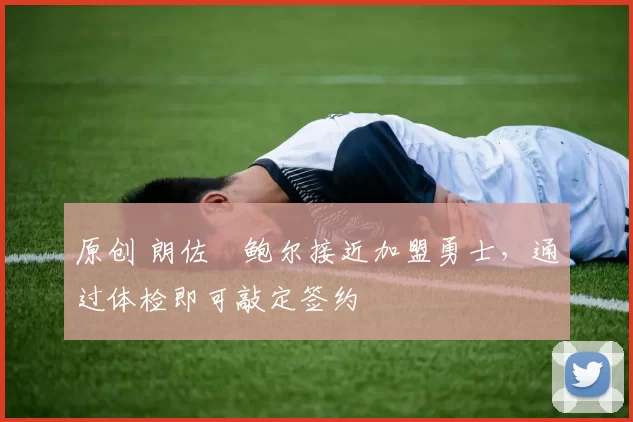 原创 朗佐・鲍尔接近加盟勇士，通过体检即可敲定签约