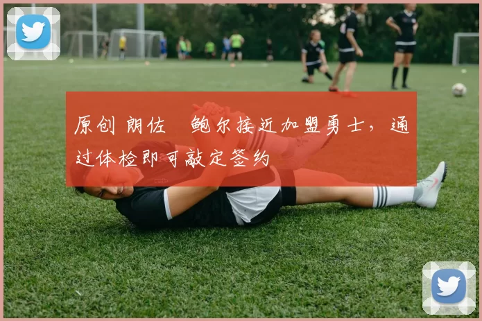 原创 朗佐・鲍尔接近加盟勇士，通过体检即可敲定签约