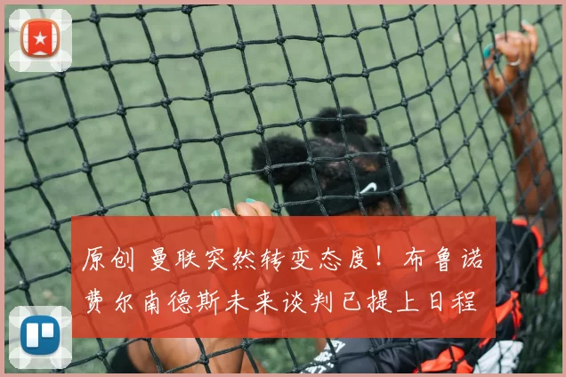 原创 曼联突然转变态度！布鲁诺・费尔南德斯未来谈判已提上日程