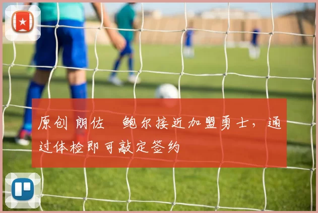 原创 朗佐・鲍尔接近加盟勇士，通过体检即可敲定签约