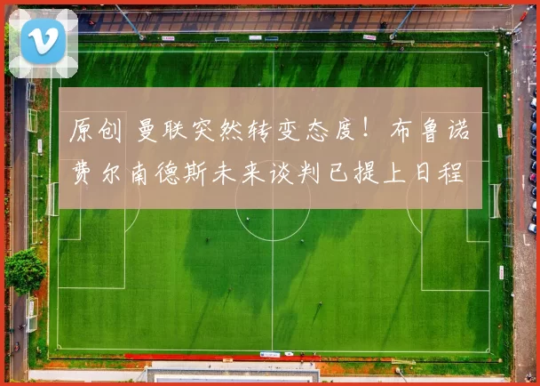 原创 曼联突然转变态度！布鲁诺・费尔南德斯未来谈判已提上日程