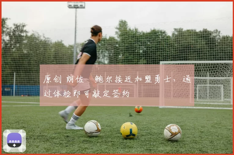 原创 朗佐・鲍尔接近加盟勇士，通过体检即可敲定签约