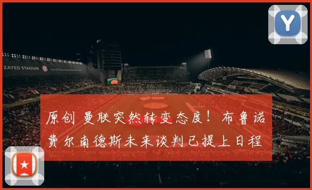 原创 曼联突然转变态度！布鲁诺・费尔南德斯未来谈判已提上日程