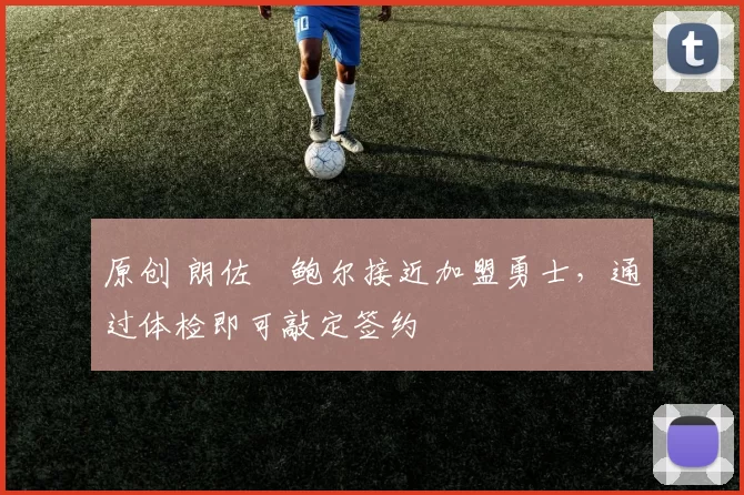 原创 朗佐・鲍尔接近加盟勇士，通过体检即可敲定签约