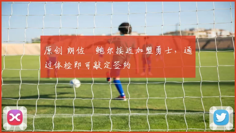 原创 朗佐・鲍尔接近加盟勇士，通过体检即可敲定签约