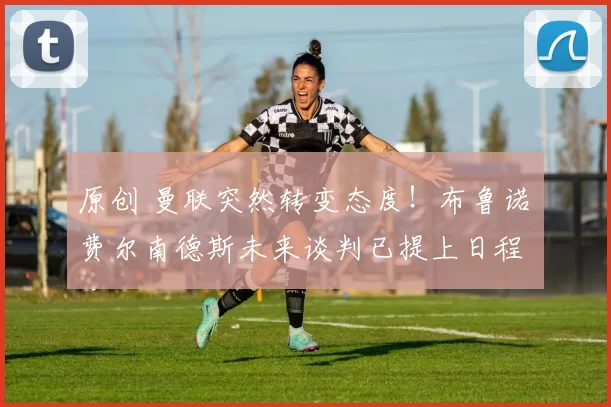 原创 曼联突然转变态度！布鲁诺・费尔南德斯未来谈判已提上日程