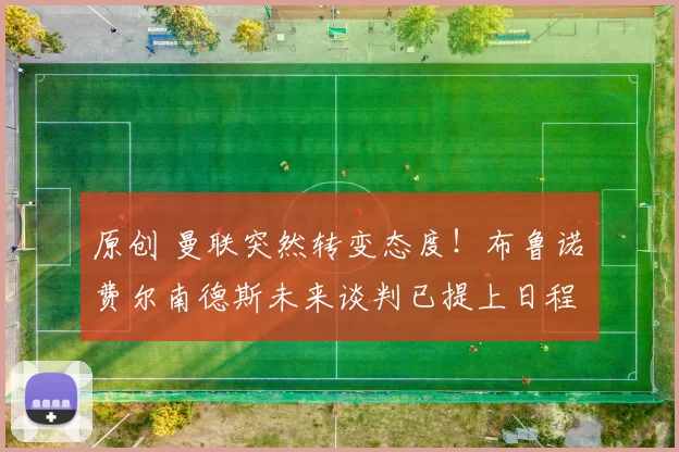 原创 曼联突然转变态度！布鲁诺・费尔南德斯未来谈判已提上日程