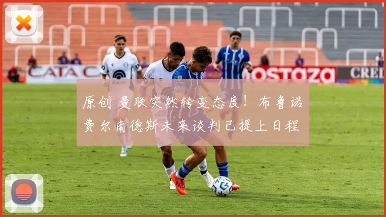 原创 曼联突然转变态度！布鲁诺・费尔南德斯未来谈判已提上日程