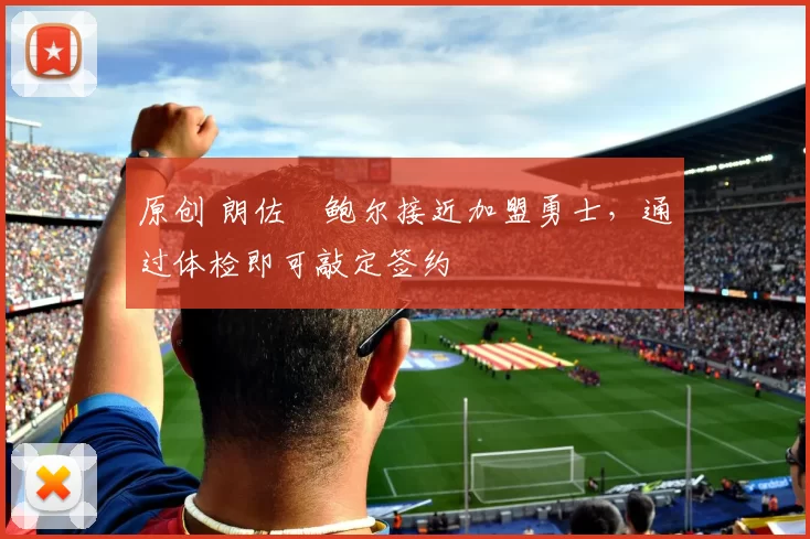 原创 朗佐・鲍尔接近加盟勇士，通过体检即可敲定签约