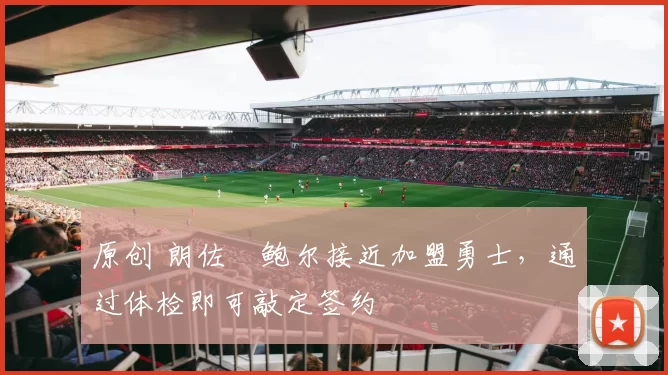 原创 朗佐・鲍尔接近加盟勇士，通过体检即可敲定签约