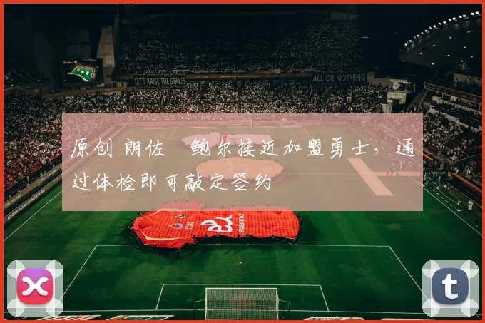 原创 朗佐・鲍尔接近加盟勇士，通过体检即可敲定签约