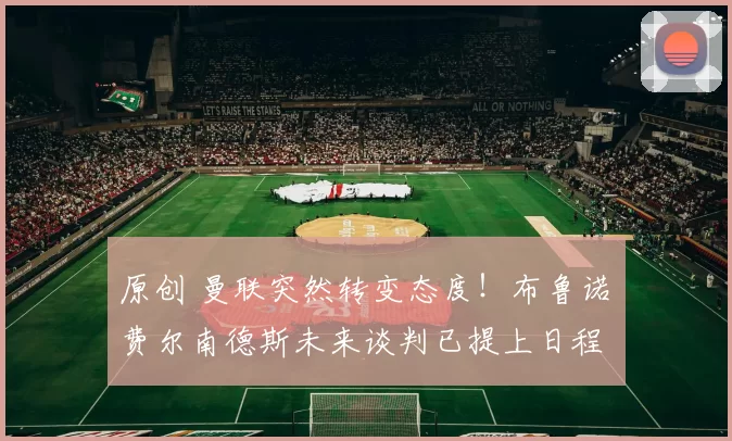 原创 曼联突然转变态度！布鲁诺・费尔南德斯未来谈判已提上日程