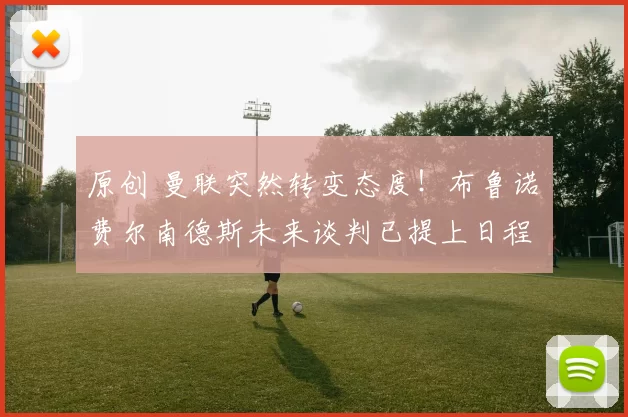 原创 曼联突然转变态度！布鲁诺・费尔南德斯未来谈判已提上日程