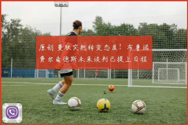 原创 曼联突然转变态度！布鲁诺・费尔南德斯未来谈判已提上日程