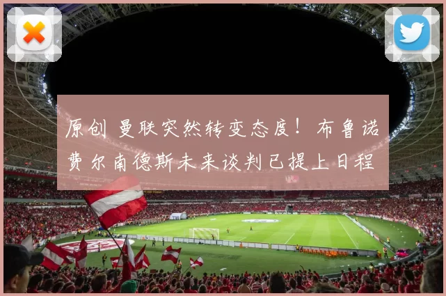 原创 曼联突然转变态度！布鲁诺・费尔南德斯未来谈判已提上日程