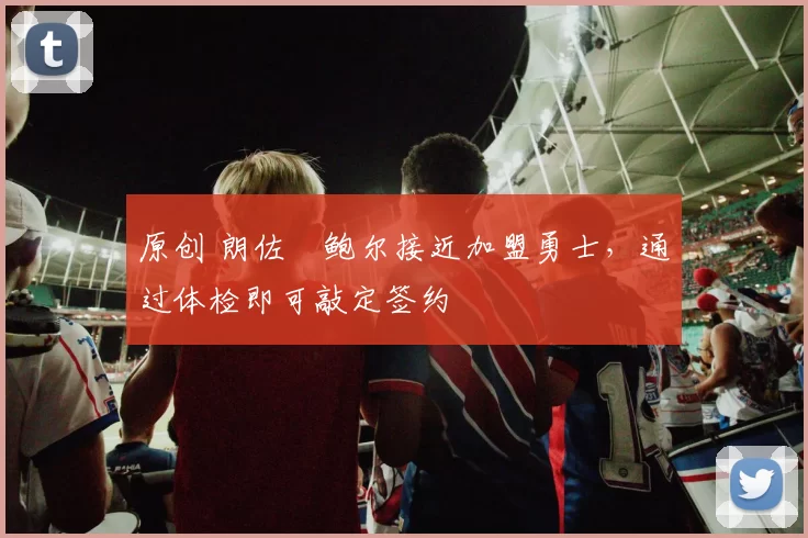 原创 朗佐・鲍尔接近加盟勇士，通过体检即可敲定签约