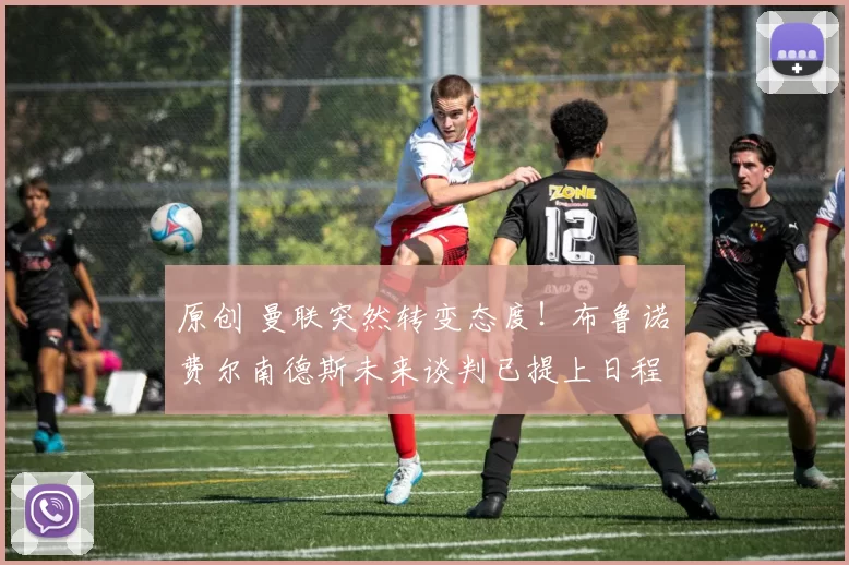 原创 曼联突然转变态度！布鲁诺・费尔南德斯未来谈判已提上日程